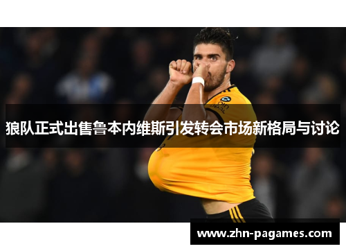 狼队正式出售鲁本内维斯引发转会市场新格局与讨论 狼队正式出售鲁本内维斯引发转会市场新格局与讨论