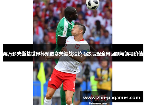 莱万多夫斯基世界杯预选赛关键战役统治级表现全景回顾与领袖价值 莱万多夫斯基世界杯预选赛关键战役统治级表现全景回顾与领袖价值