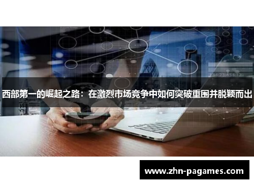 西部第一的崛起之路：在激烈市场竞争中如何突破重围并脱颖而出