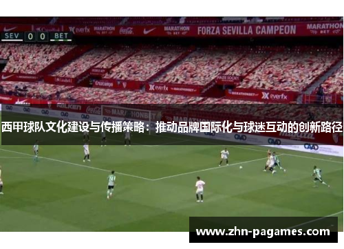 西甲球队文化建设与传播策略:推动品牌国际化与球迷互动的创新路径 西甲球队文化建设与传播策略:推动品牌国际化与球迷互动的创新路径