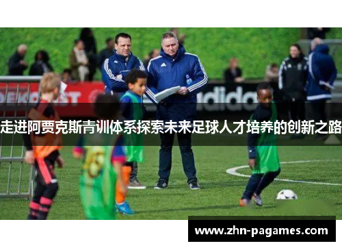 走进阿贾克斯青训体系探索未来足球人才培养的创新之路 走进阿贾克斯青训体系探索未来足球人才培养的创新之路
