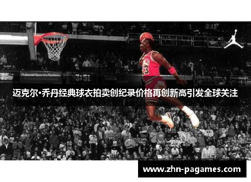 迈克尔·乔丹经典球衣拍卖创纪录价格再创新高引发全球关注