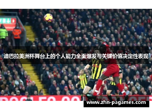 迪巴拉美洲杯舞台上的个人能力全面爆发与关键价值决定性表现