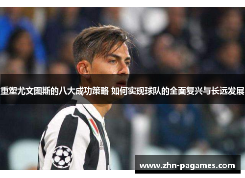 重塑尤文图斯的八大成功策略 如何实现球队的全面复兴与长远发展