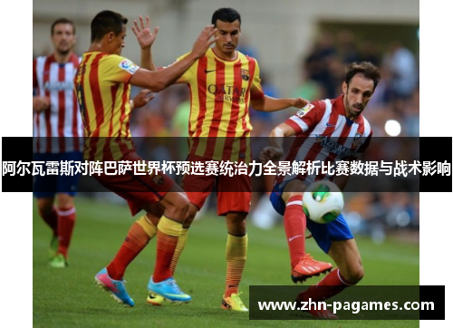 阿尔瓦雷斯对阵巴萨世界杯预选赛统治力全景解析比赛数据与战术影响