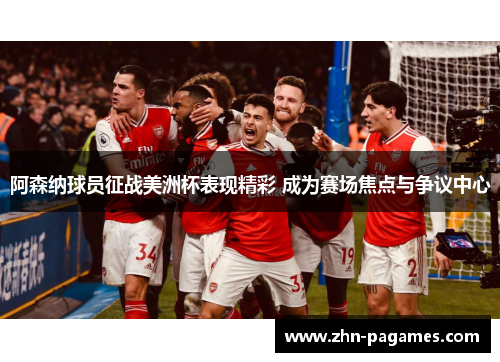 阿森纳球员征战美洲杯表现精彩 成为赛场焦点与争议中心