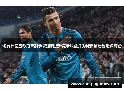切费林回应欧冠改制争议强调提升竞争收益并为球员球迷创造多舞台 切费林回应欧冠改制争议强调提升竞争收益并为球员球迷创造多舞台