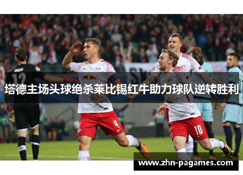 塔德主场头球绝杀莱比锡红牛助力球队逆转胜利