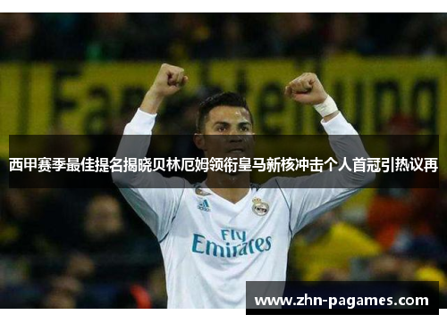 西甲赛季最佳提名揭晓贝林厄姆领衔皇马新核冲击个人首冠引热议再 西甲赛季最佳提名揭晓贝林厄姆领衔皇马新核冲击个人首冠引热议再